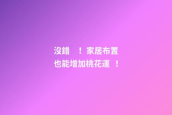 沒錯！家居布置也能增加桃花運！